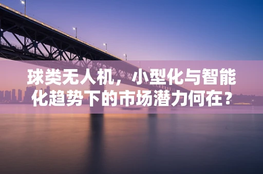 球类无人机，小型化与智能化趋势下的市场潜力何在？