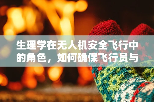 生理学在无人机安全飞行中的角色，如何确保飞行员与乘客的舒适与安全？
