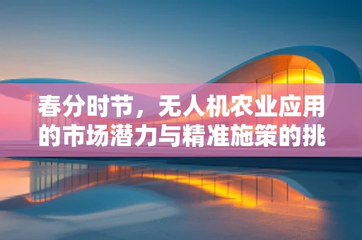 春分时节，无人机农业应用的市场潜力与精准施策的挑战