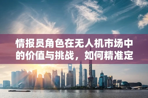 情报员角色在无人机市场中的价值与挑战，如何精准定位与高效利用？