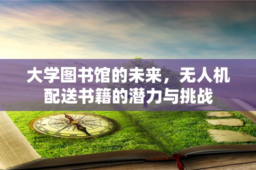大学图书馆的未来，无人机配送书籍的潜力与挑战