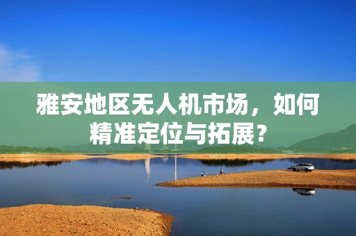 雅安地区无人机市场，如何精准定位与拓展？