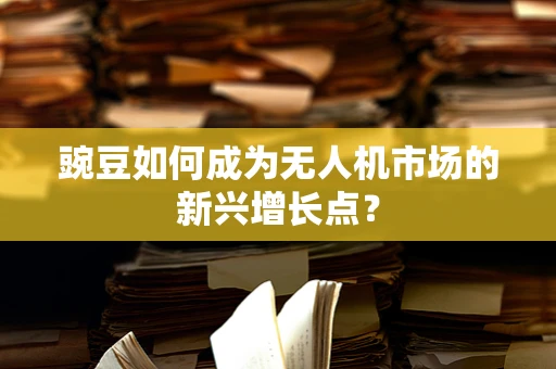 豌豆如何成为无人机市场的新兴增长点？