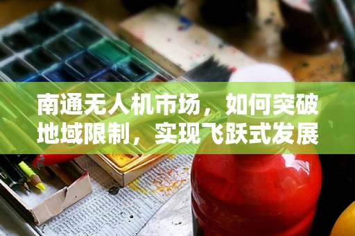 南通无人机市场，如何突破地域限制，实现飞跃式发展？