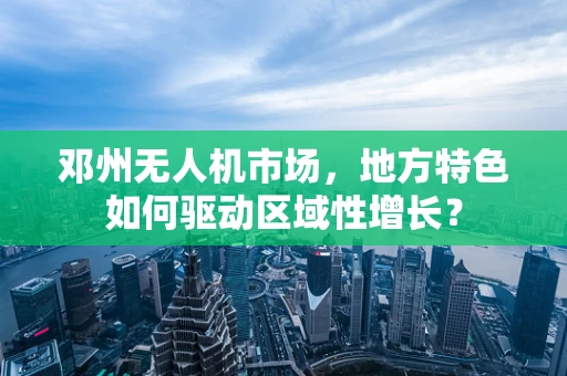 邓州无人机市场，地方特色如何驱动区域性增长？