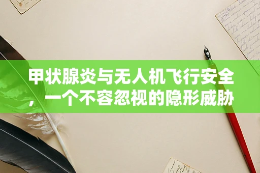 甲状腺炎与无人机飞行安全，一个不容忽视的隐形威胁？