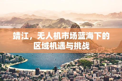 靖江，无人机市场蓝海下的区域机遇与挑战
