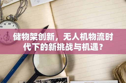 储物架创新，无人机物流时代下的新挑战与机遇？