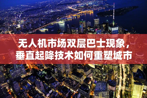 无人机市场双层巴士现象，垂直起降技术如何重塑城市空中交通？