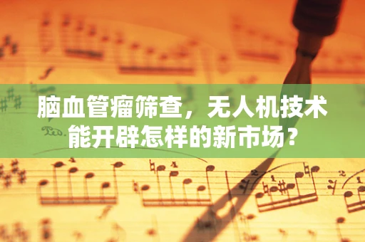 脑血管瘤筛查，无人机技术能开辟怎样的新市场？