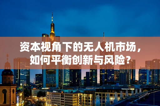 资本视角下的无人机市场，如何平衡创新与风险？