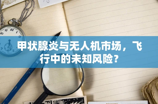 甲状腺炎与无人机市场，飞行中的未知风险？