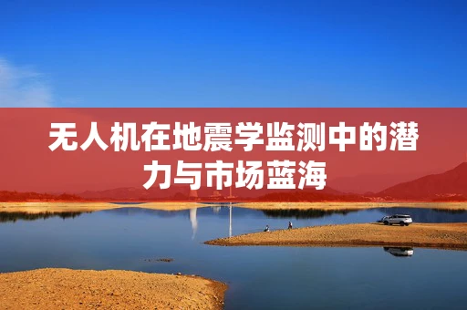 无人机在地震学监测中的潜力与市场蓝海