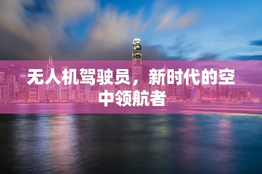 无人机驾驶员，新时代的空中领航者