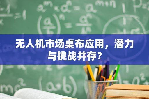 无人机市场桌布应用，潜力与挑战并存？