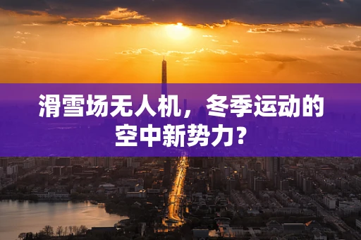 滑雪场无人机，冬季运动的空中新势力？