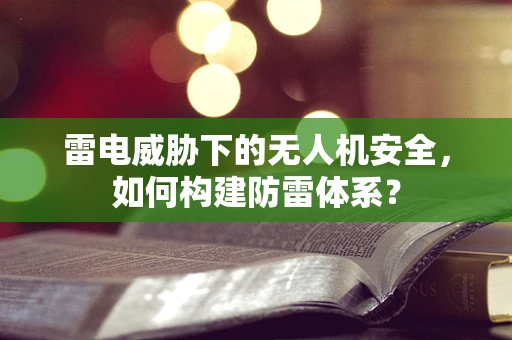 雷电威胁下的无人机安全，如何构建防雷体系？