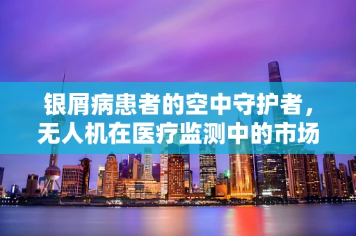 银屑病患者的空中守护者，无人机在医疗监测中的市场潜力？