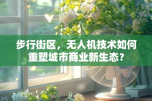 步行街区，无人机技术如何重塑城市商业新生态？