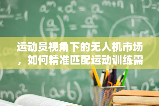 运动员视角下的无人机市场，如何精准匹配运动训练需求？