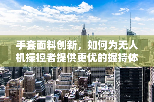 手套面料创新，如何为无人机操控者提供更优的握持体验？