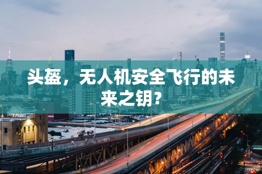 头盔，无人机安全飞行的未来之钥？