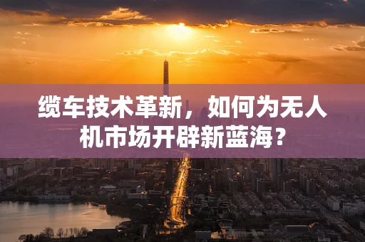 缆车技术革新，如何为无人机市场开辟新蓝海？