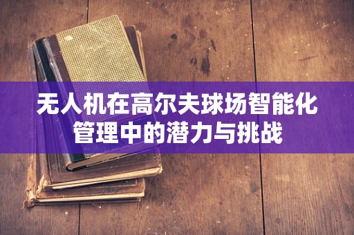 无人机在高尔夫球场智能化管理中的潜力与挑战