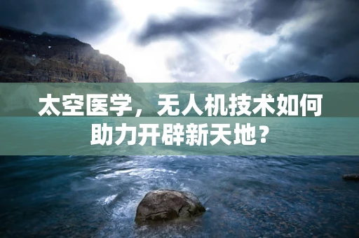 太空医学，无人机技术如何助力开辟新天地？