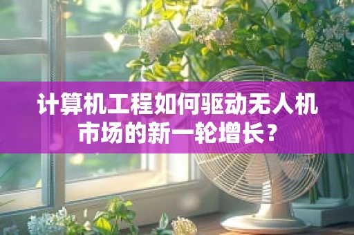 计算机工程如何驱动无人机市场的新一轮增长？