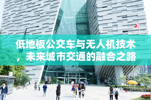 低地板公交车与无人机技术，未来城市交通的融合之路？