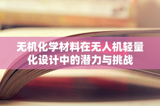 无机化学材料在无人机轻量化设计中的潜力与挑战