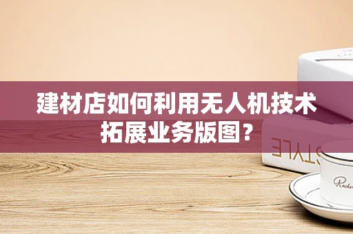 建材店如何利用无人机技术拓展业务版图？