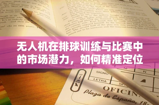 无人机在排球训练与比赛中的市场潜力，如何精准定位与高效应用？