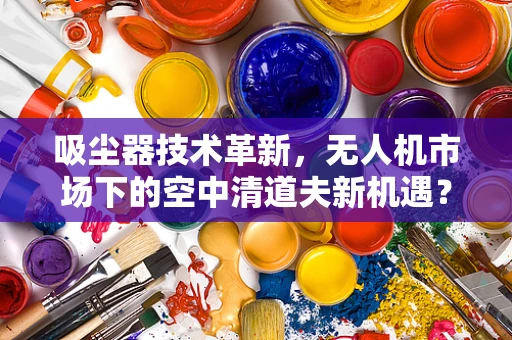 吸尘器技术革新，无人机市场下的空中清道夫新机遇？