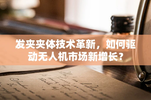 发夹夹体技术革新，如何驱动无人机市场新增长？