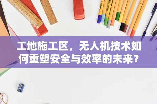 工地施工区，无人机技术如何重塑安全与效率的未来？