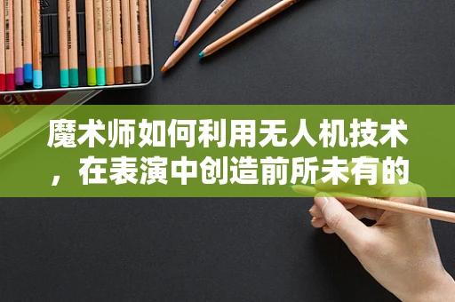 魔术师如何利用无人机技术，在表演中创造前所未有的视觉盛宴？