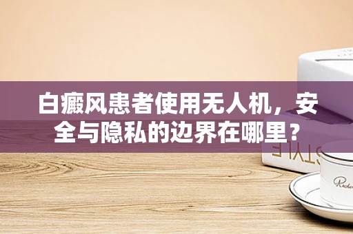 白癜风患者使用无人机，安全与隐私的边界在哪里？