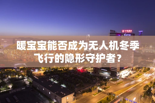 暖宝宝能否成为无人机冬季飞行的隐形守护者？