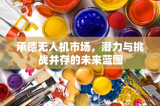 承德无人机市场，潜力与挑战并存的未来蓝图