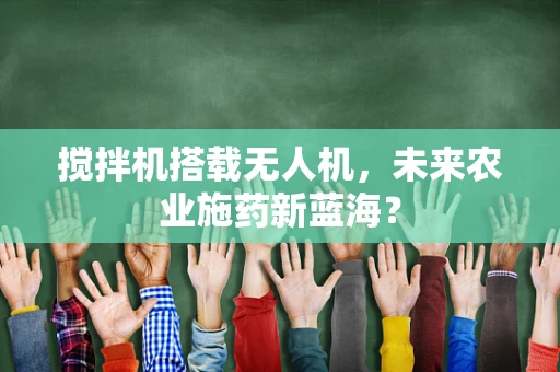搅拌机搭载无人机，未来农业施药新蓝海？