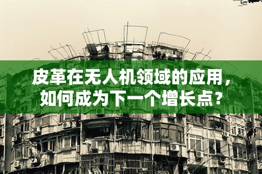 皮革在无人机领域的应用，如何成为下一个增长点？