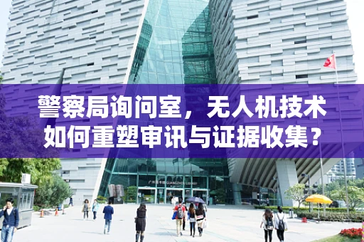 警察局询问室，无人机技术如何重塑审讯与证据收集？