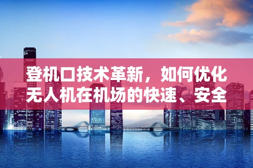 登机口技术革新，如何优化无人机在机场的快速、安全登机流程？