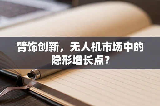 臂饰创新，无人机市场中的隐形增长点？