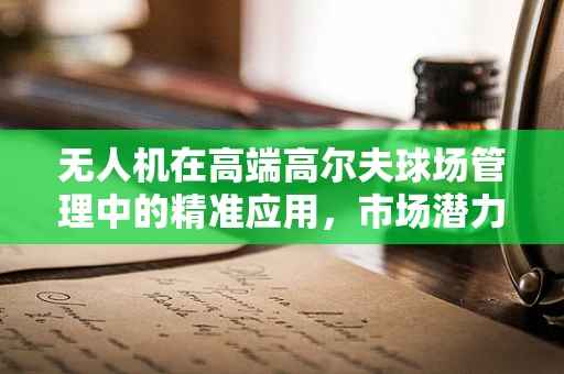 无人机在高端高尔夫球场管理中的精准应用，市场潜力与挑战并存？