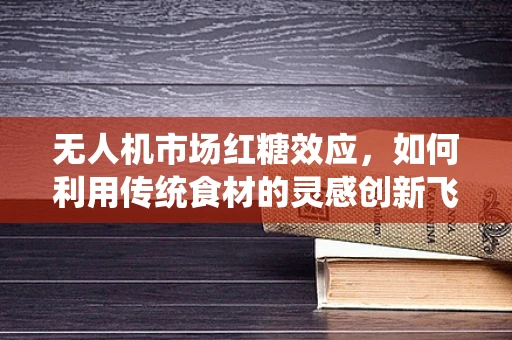 无人机市场红糖效应，如何利用传统食材的灵感创新飞行器设计？