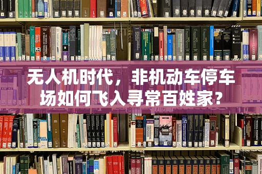 无人机时代，非机动车停车场如何飞入寻常百姓家？