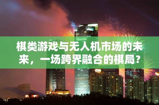 棋类游戏与无人机市场的未来，一场跨界融合的棋局？